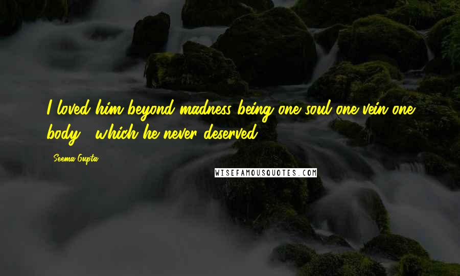 Seema Gupta Quotes: I loved him beyond madness being one soul one vein one body , which he never deserved