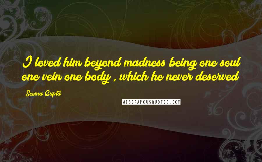 Seema Gupta Quotes: I loved him beyond madness being one soul one vein one body , which he never deserved