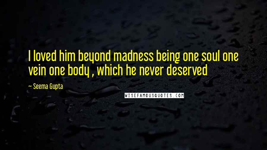 Seema Gupta Quotes: I loved him beyond madness being one soul one vein one body , which he never deserved