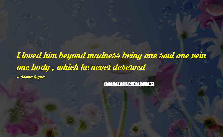 Seema Gupta Quotes: I loved him beyond madness being one soul one vein one body , which he never deserved