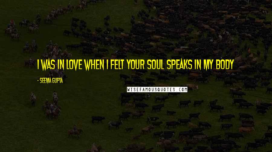 Seema Gupta Quotes: I was in love when I felt your soul speaks in my Body