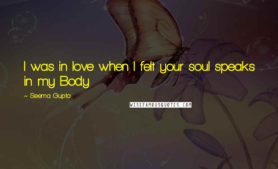 Seema Gupta Quotes: I was in love when I felt your soul speaks in my Body