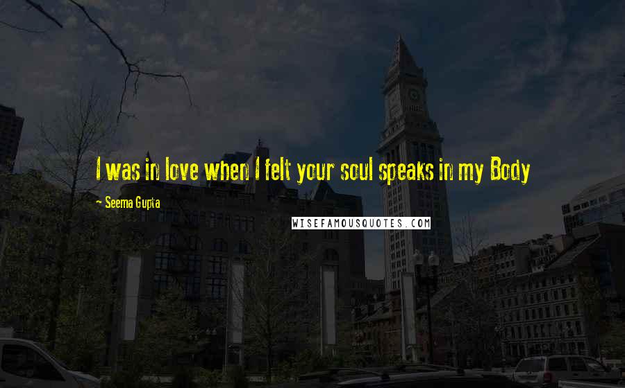 Seema Gupta Quotes: I was in love when I felt your soul speaks in my Body