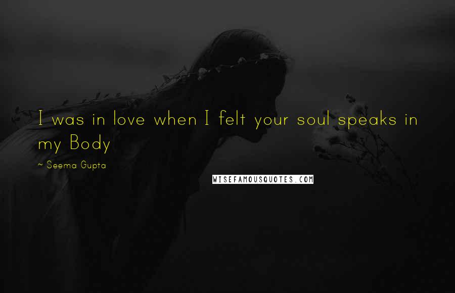 Seema Gupta Quotes: I was in love when I felt your soul speaks in my Body