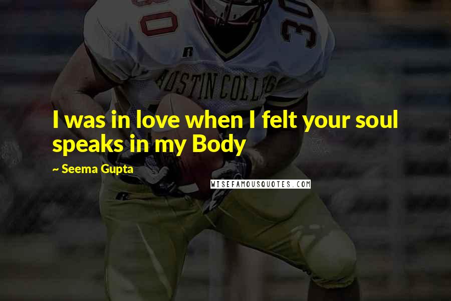 Seema Gupta Quotes: I was in love when I felt your soul speaks in my Body