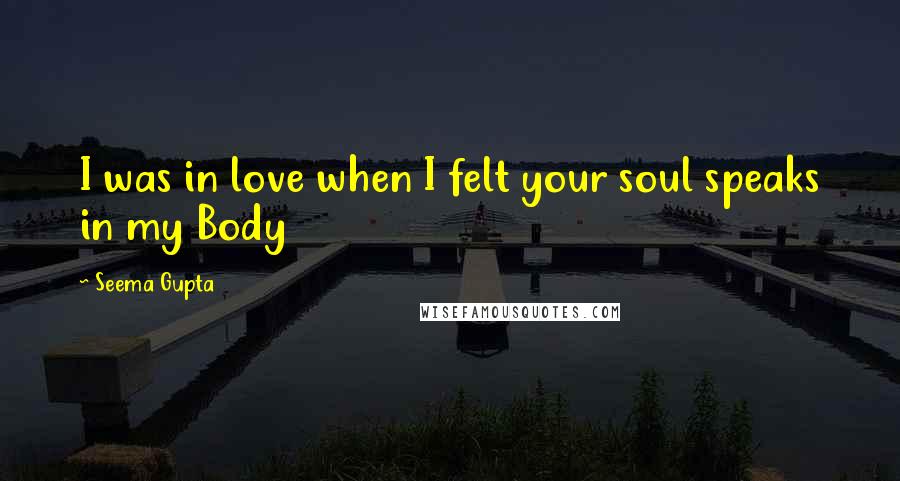 Seema Gupta Quotes: I was in love when I felt your soul speaks in my Body