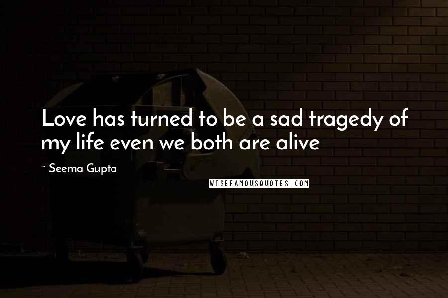 Seema Gupta Quotes: Love has turned to be a sad tragedy of my life even we both are alive