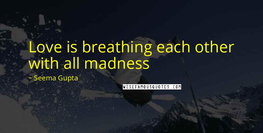 Seema Gupta Quotes: Love is breathing each other with all madness