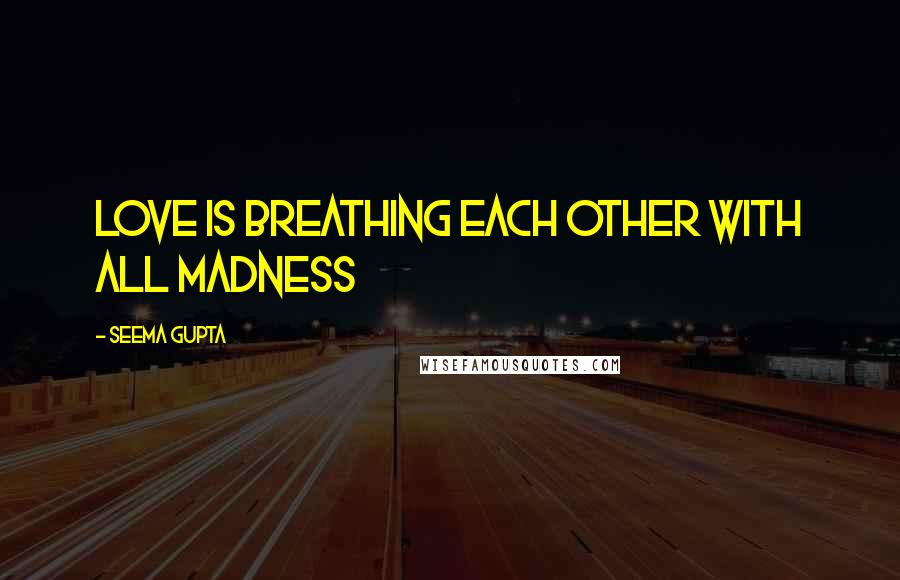 Seema Gupta Quotes: Love is breathing each other with all madness