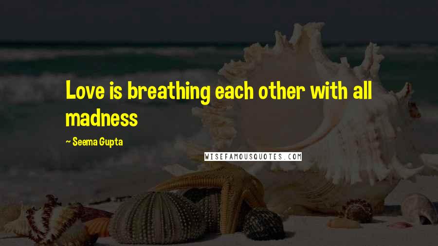 Seema Gupta Quotes: Love is breathing each other with all madness