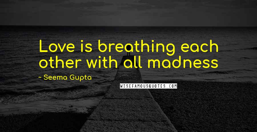 Seema Gupta Quotes: Love is breathing each other with all madness