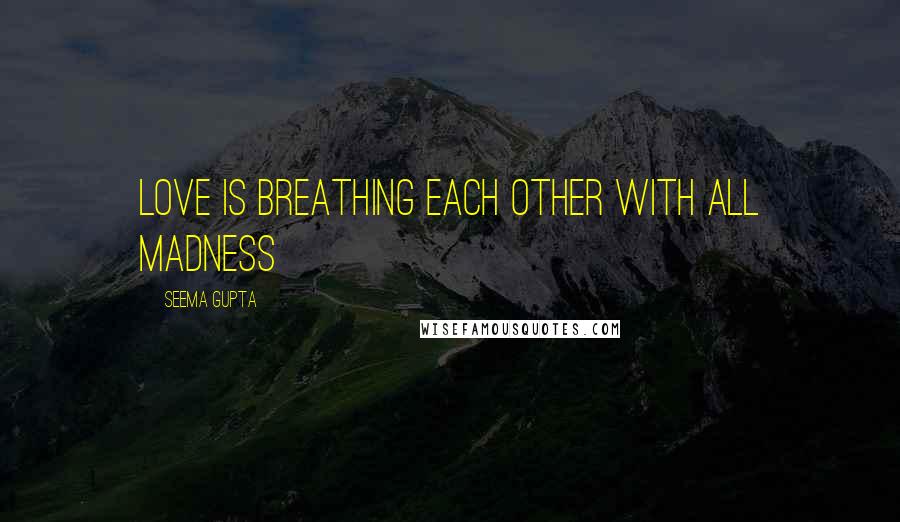 Seema Gupta Quotes: Love is breathing each other with all madness