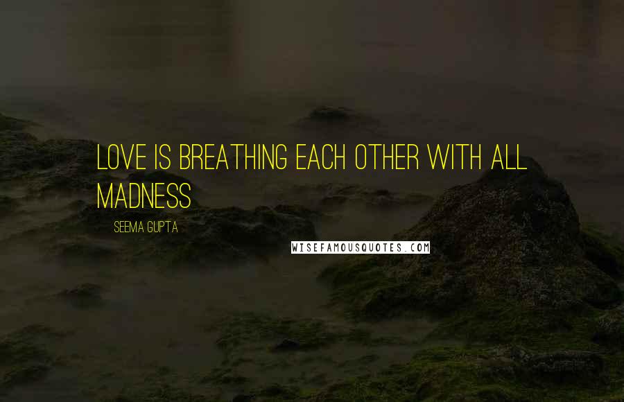 Seema Gupta Quotes: Love is breathing each other with all madness