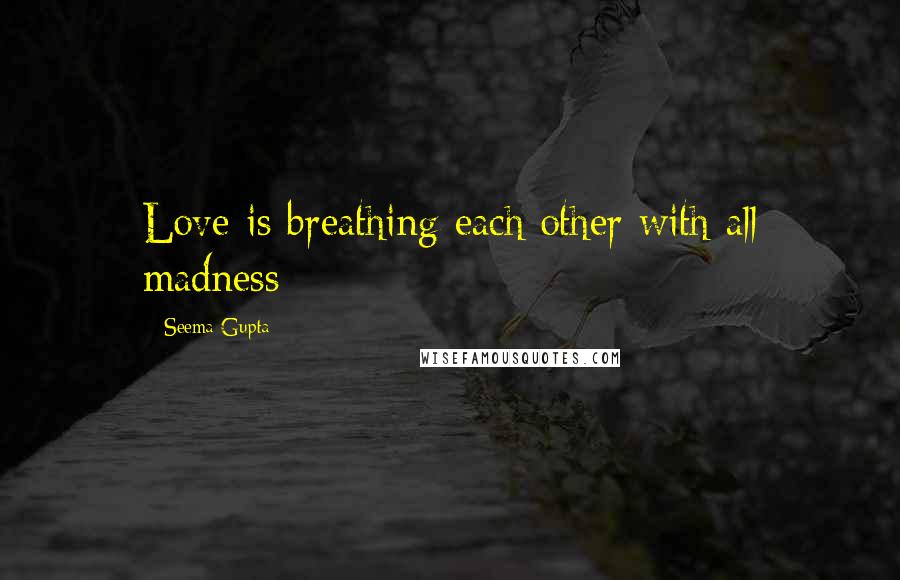 Seema Gupta Quotes: Love is breathing each other with all madness