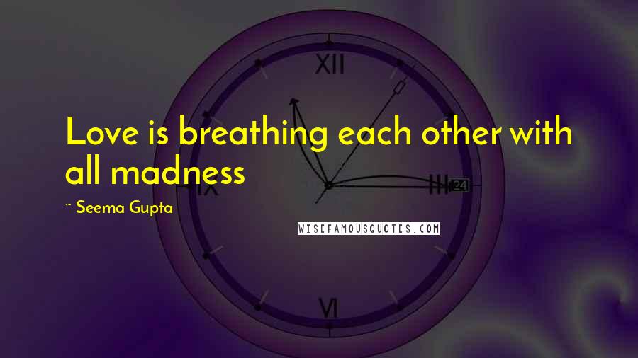 Seema Gupta Quotes: Love is breathing each other with all madness