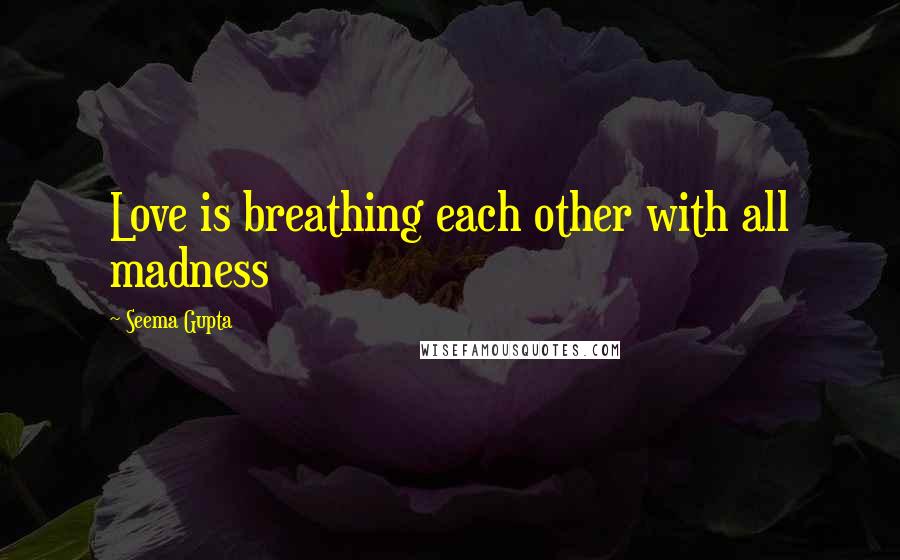 Seema Gupta Quotes: Love is breathing each other with all madness
