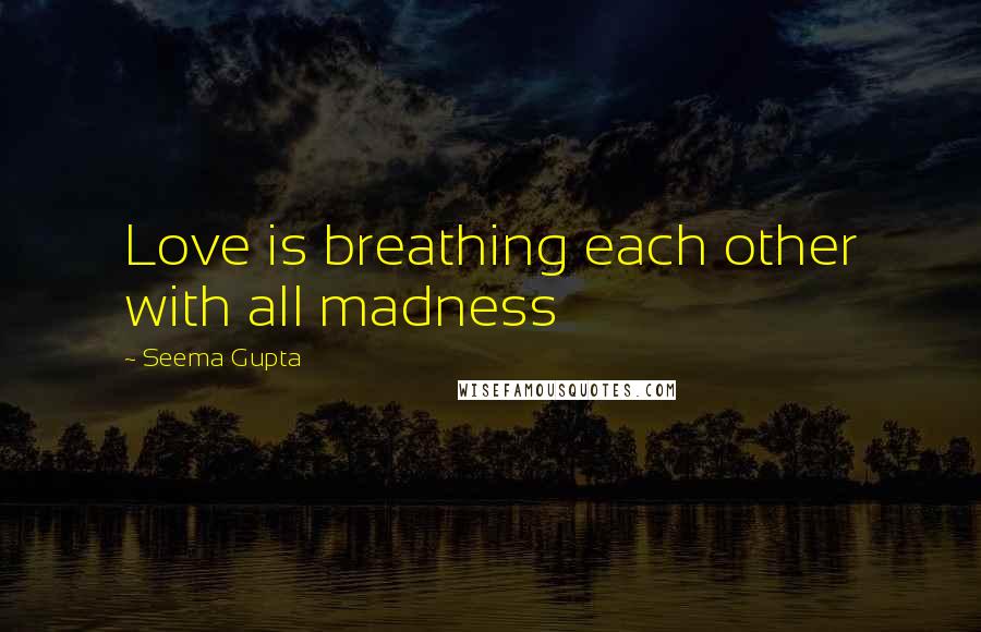 Seema Gupta Quotes: Love is breathing each other with all madness