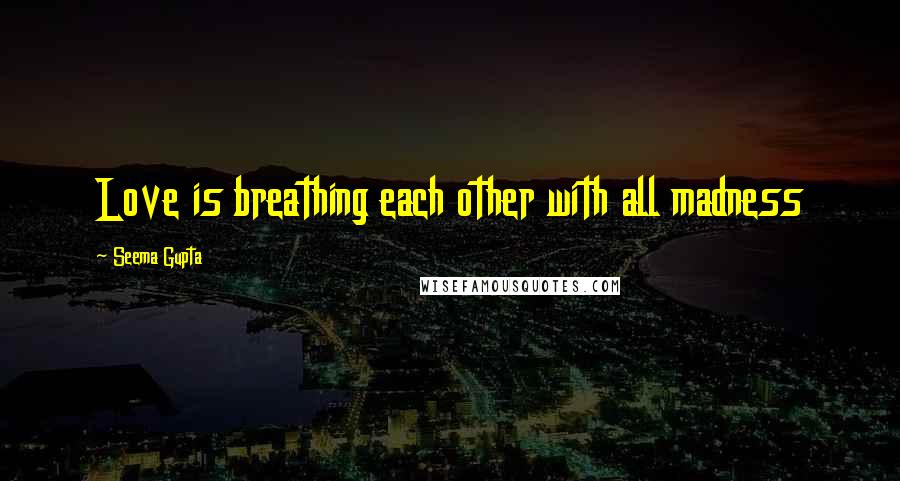 Seema Gupta Quotes: Love is breathing each other with all madness