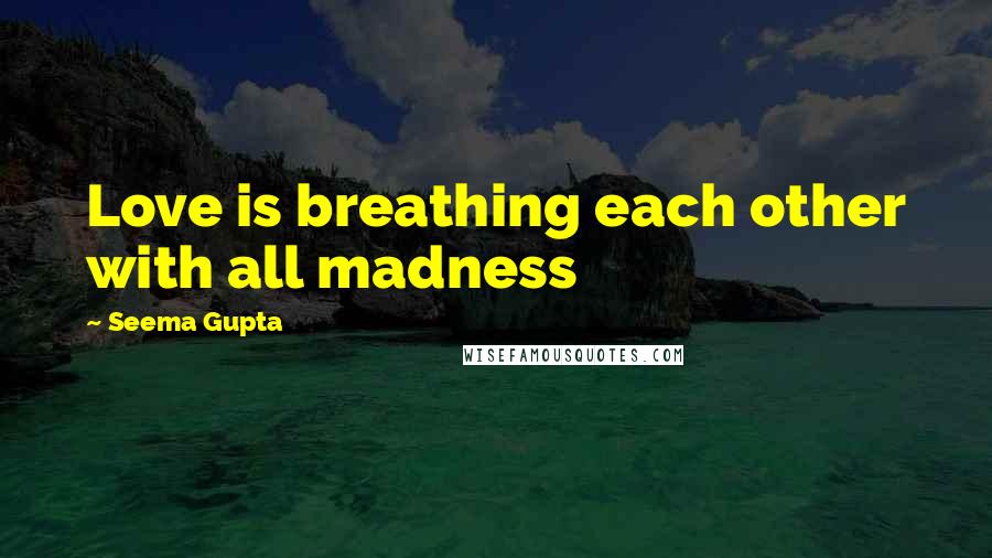 Seema Gupta Quotes: Love is breathing each other with all madness