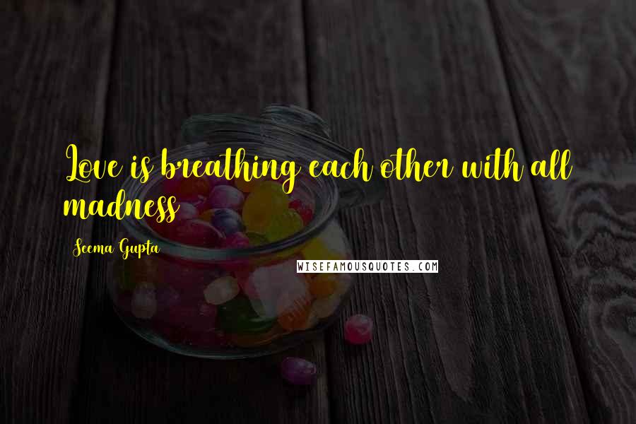 Seema Gupta Quotes: Love is breathing each other with all madness