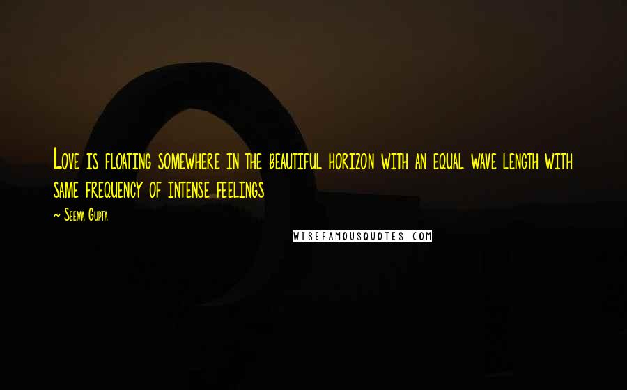 Seema Gupta Quotes: Love is floating somewhere in the beautiful horizon with an equal wave length with same frequency of intense feelings