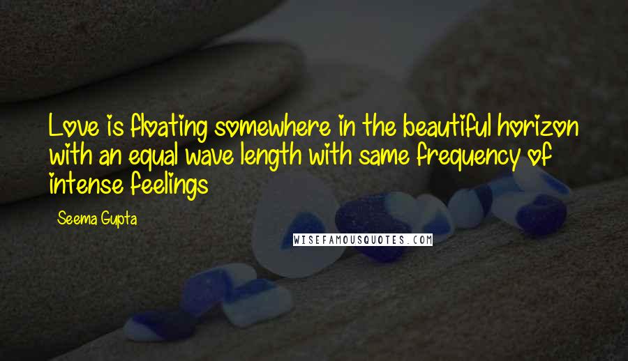 Seema Gupta Quotes: Love is floating somewhere in the beautiful horizon with an equal wave length with same frequency of intense feelings