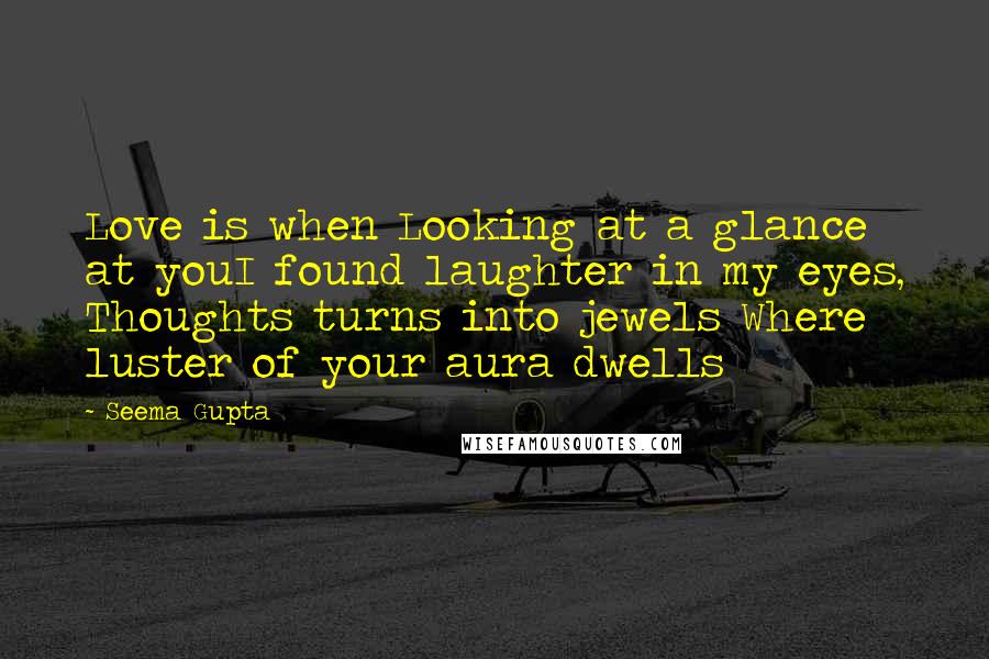 Seema Gupta Quotes: Love is when Looking at a glance at youI found laughter in my eyes, Thoughts turns into jewels Where luster of your aura dwells