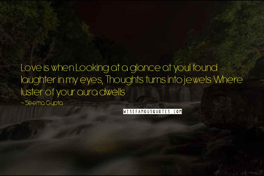 Seema Gupta Quotes: Love is when Looking at a glance at youI found laughter in my eyes, Thoughts turns into jewels Where luster of your aura dwells