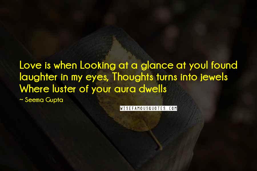 Seema Gupta Quotes: Love is when Looking at a glance at youI found laughter in my eyes, Thoughts turns into jewels Where luster of your aura dwells