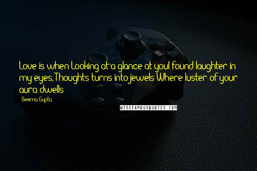 Seema Gupta Quotes: Love is when Looking at a glance at youI found laughter in my eyes, Thoughts turns into jewels Where luster of your aura dwells