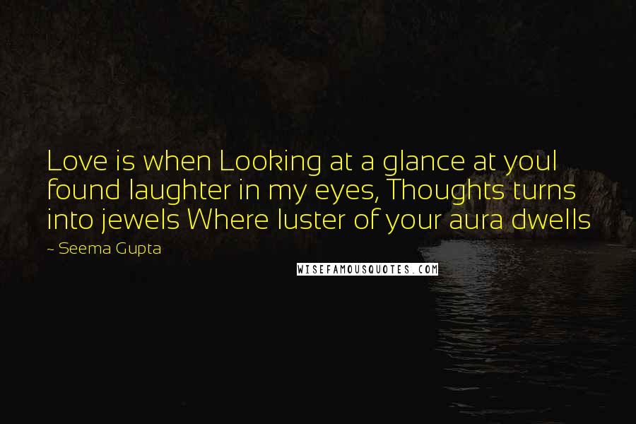 Seema Gupta Quotes: Love is when Looking at a glance at youI found laughter in my eyes, Thoughts turns into jewels Where luster of your aura dwells