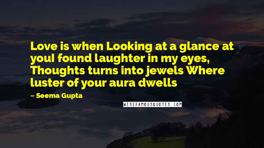 Seema Gupta Quotes: Love is when Looking at a glance at youI found laughter in my eyes, Thoughts turns into jewels Where luster of your aura dwells