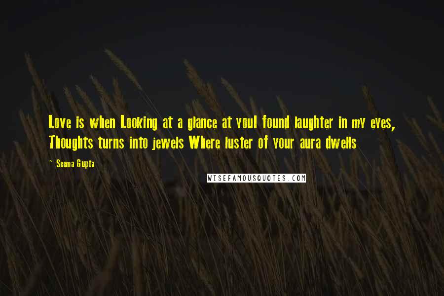 Seema Gupta Quotes: Love is when Looking at a glance at youI found laughter in my eyes, Thoughts turns into jewels Where luster of your aura dwells