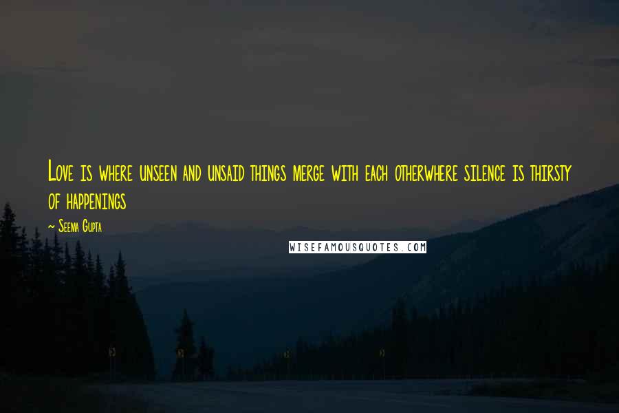 Seema Gupta Quotes: Love is where unseen and unsaid things merge with each otherwhere silence is thirsty of happenings