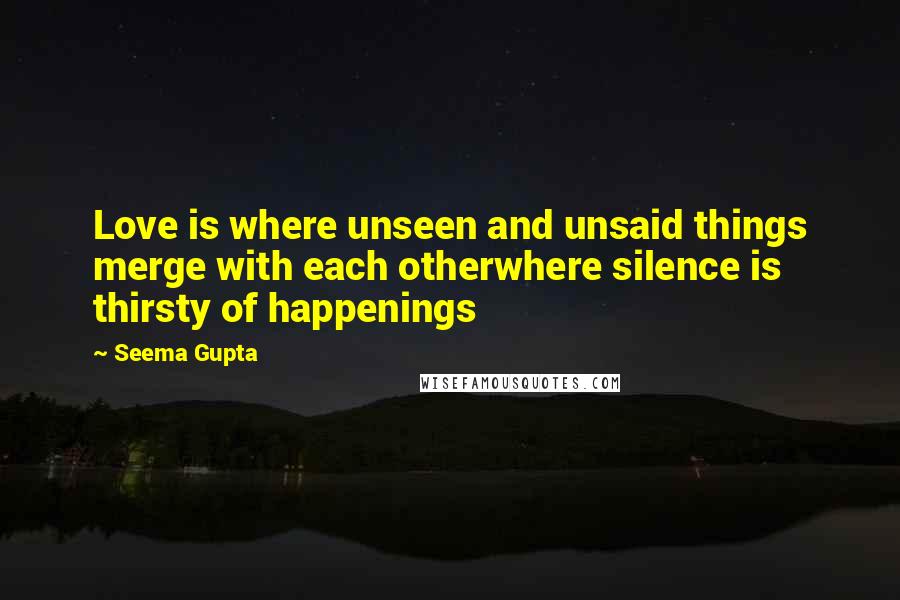 Seema Gupta Quotes: Love is where unseen and unsaid things merge with each otherwhere silence is thirsty of happenings