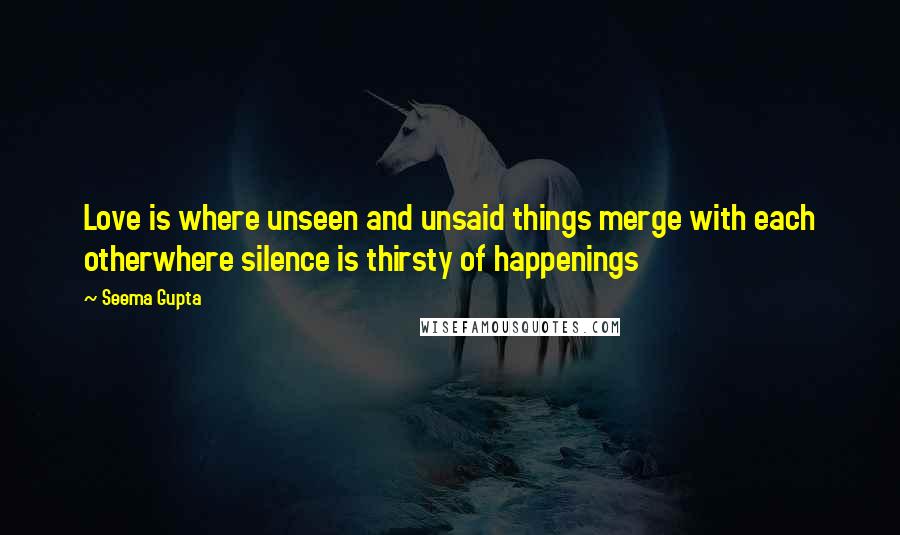 Seema Gupta Quotes: Love is where unseen and unsaid things merge with each otherwhere silence is thirsty of happenings