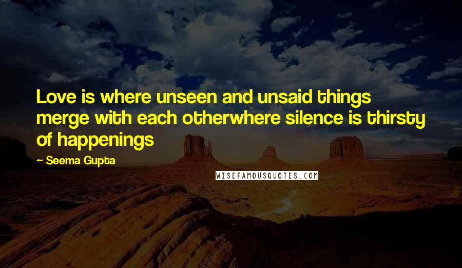 Seema Gupta Quotes: Love is where unseen and unsaid things merge with each otherwhere silence is thirsty of happenings