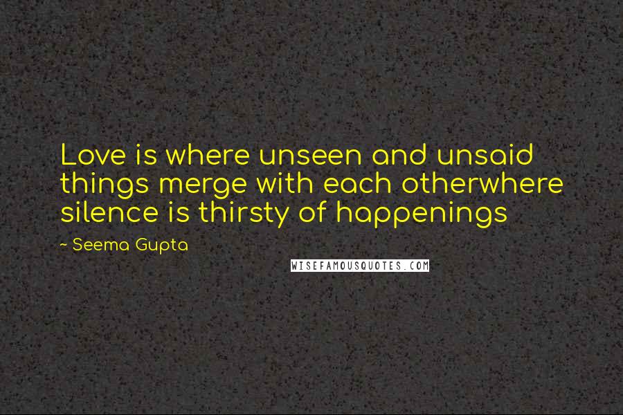 Seema Gupta Quotes: Love is where unseen and unsaid things merge with each otherwhere silence is thirsty of happenings