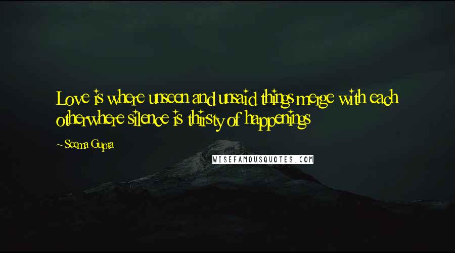 Seema Gupta Quotes: Love is where unseen and unsaid things merge with each otherwhere silence is thirsty of happenings