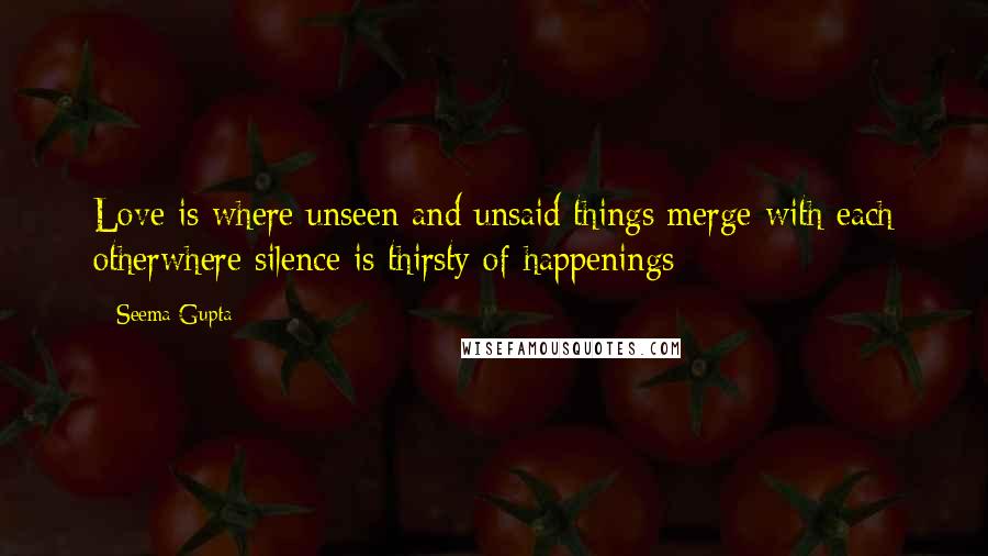 Seema Gupta Quotes: Love is where unseen and unsaid things merge with each otherwhere silence is thirsty of happenings