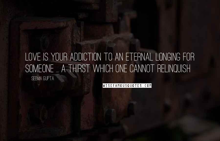 Seema Gupta Quotes: Love is your addiction to an eternal longing for someone ... A thirst which one cannot relinquish