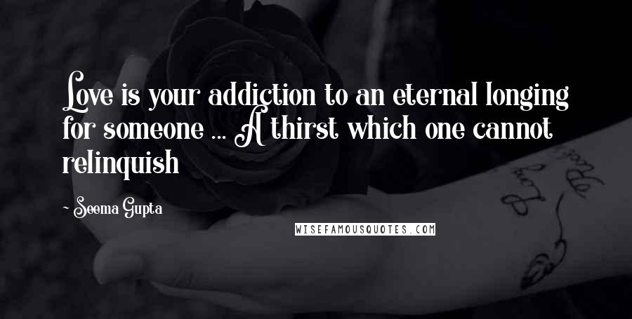 Seema Gupta Quotes: Love is your addiction to an eternal longing for someone ... A thirst which one cannot relinquish