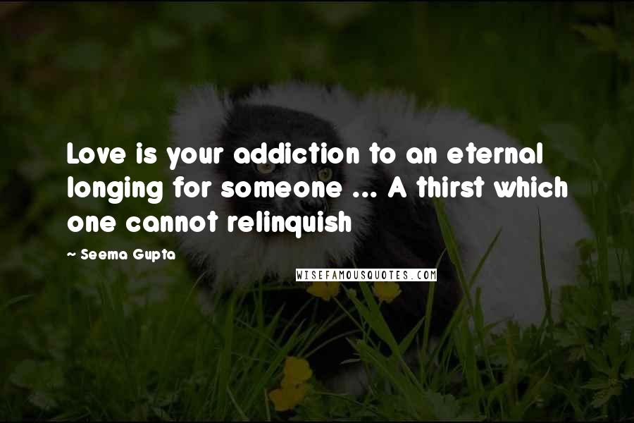 Seema Gupta Quotes: Love is your addiction to an eternal longing for someone ... A thirst which one cannot relinquish