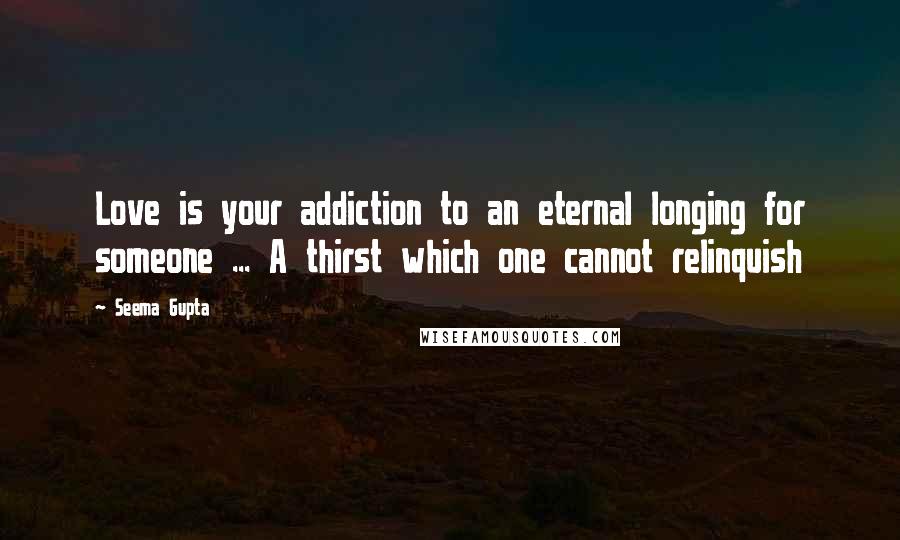 Seema Gupta Quotes: Love is your addiction to an eternal longing for someone ... A thirst which one cannot relinquish