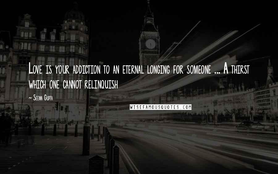 Seema Gupta Quotes: Love is your addiction to an eternal longing for someone ... A thirst which one cannot relinquish