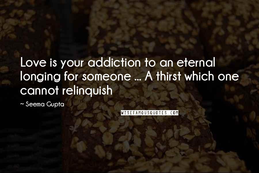 Seema Gupta Quotes: Love is your addiction to an eternal longing for someone ... A thirst which one cannot relinquish