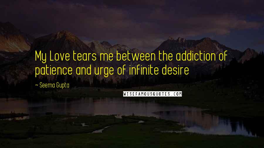 Seema Gupta Quotes: My Love tears me between the addiction of patience and urge of infinite desire