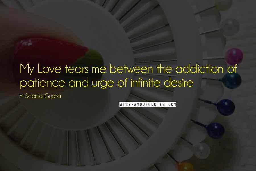 Seema Gupta Quotes: My Love tears me between the addiction of patience and urge of infinite desire