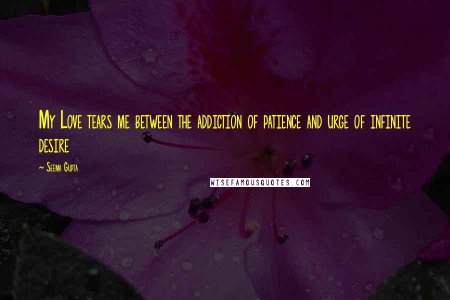 Seema Gupta Quotes: My Love tears me between the addiction of patience and urge of infinite desire