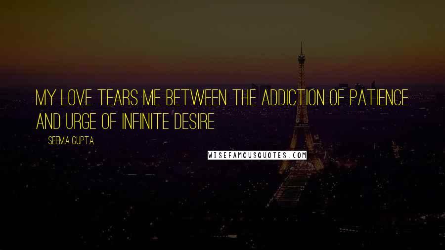 Seema Gupta Quotes: My Love tears me between the addiction of patience and urge of infinite desire